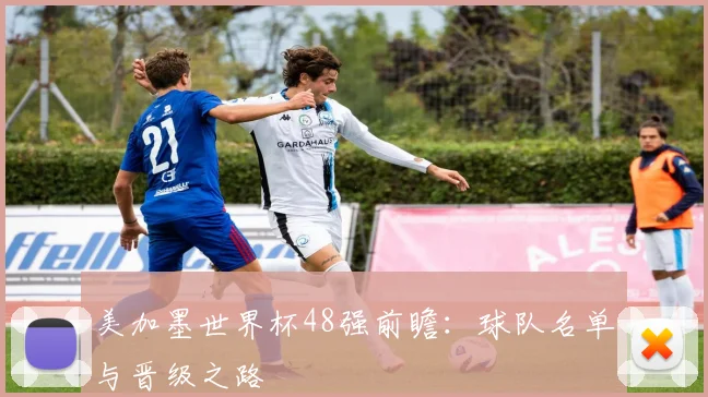 美加墨世界杯48强前瞻:球队名单与晋级之路
