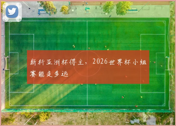 新科亚洲杯得主，2026世界杯小组赛能走多远