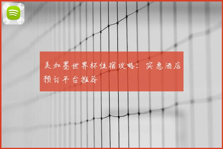 美加墨世界杯住宿攻略:实惠酒店预订平台推荐