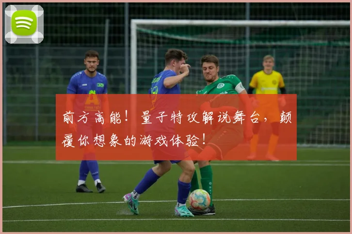 前方高能！量子特攻解说舞台，颠覆你想象的游戏体验！
