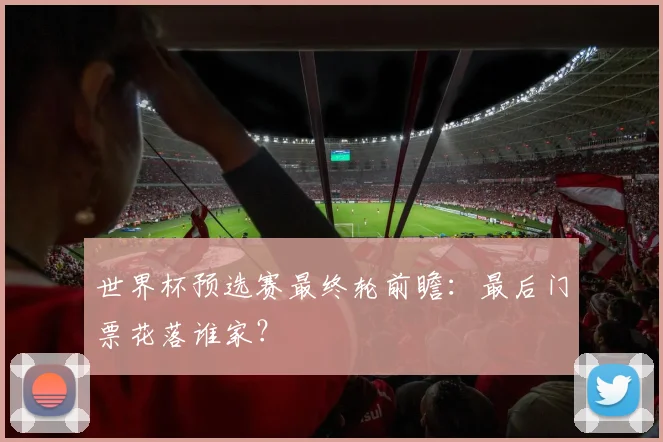 世界杯预选赛最终轮前瞻:最后门票花落谁家?