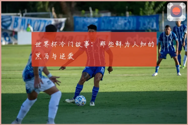 世界杯冷门故事:那些鲜为人知的黑马与逆袭