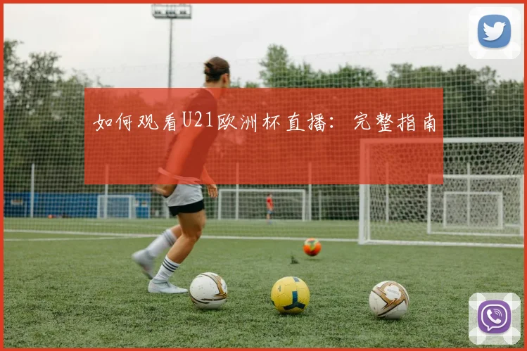 如何观看U21欧洲杯直播：完整指南