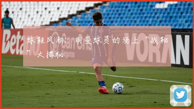 球鞋风潮:明星球员的场上“战靴”大揭秘
