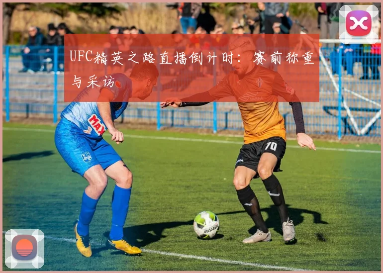 UFC精英之路直播倒计时：赛前称重与采访