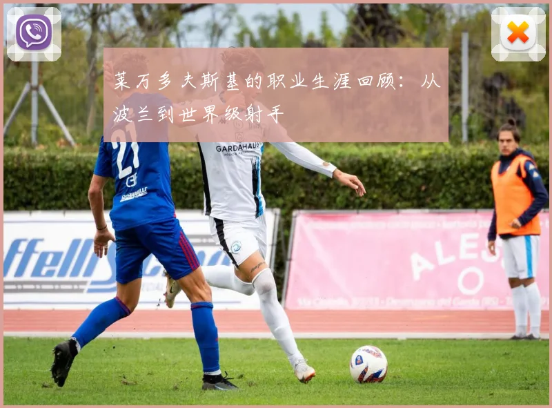 莱万多夫斯基的职业生涯回顾：从波兰到世界级射手