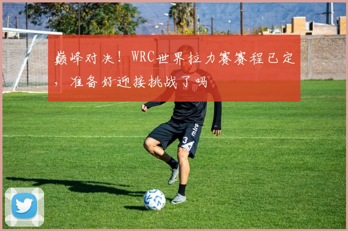 巅峰对决!WRC世界拉力赛赛程已定,准备好迎接挑战了吗