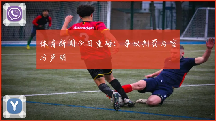 体育新闻今日重磅:争议判罚与官方声明