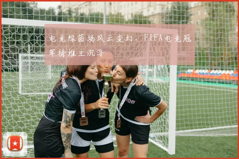 电竞绿茵场风云变幻,FIFA电竞冠军榜谁主沉浮