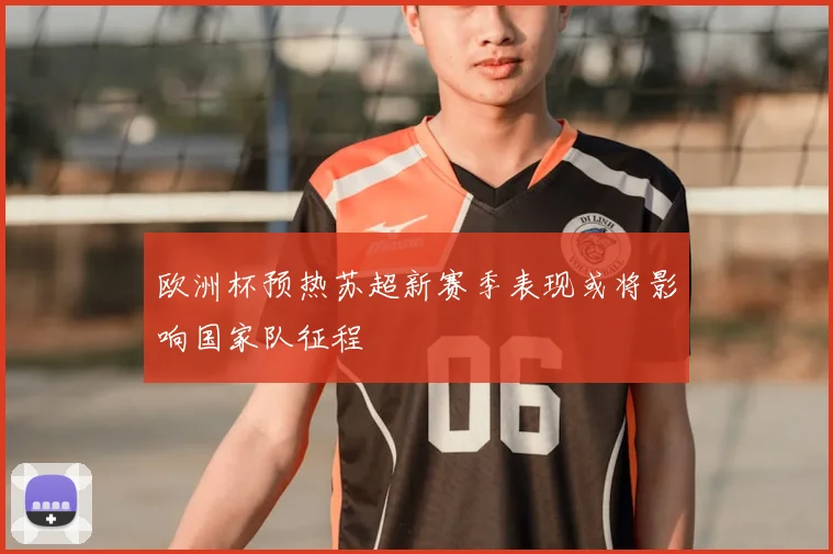 欧洲杯预热苏超新赛季表现或将影响国家队征程