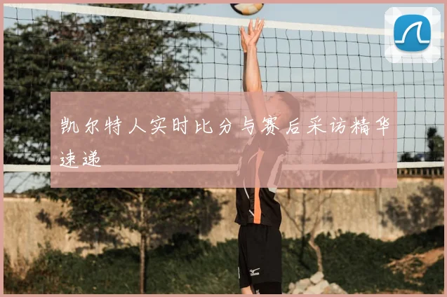 凯尔特人实时比分与赛后采访精华速递