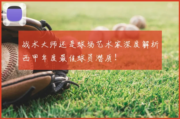 战术大师还是球场艺术家深度解析西甲年度最佳球员潜质！