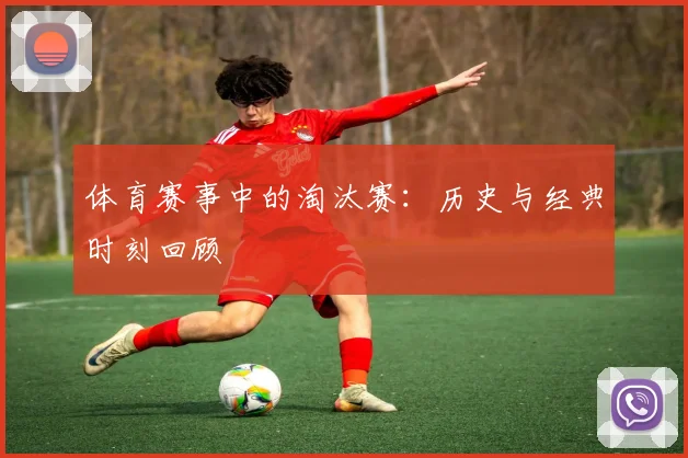 体育赛事中的淘汰赛:历史与经典时刻回顾