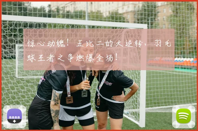 惊心动魄！五比二的大逆转，羽毛球王者之争燃爆全场！