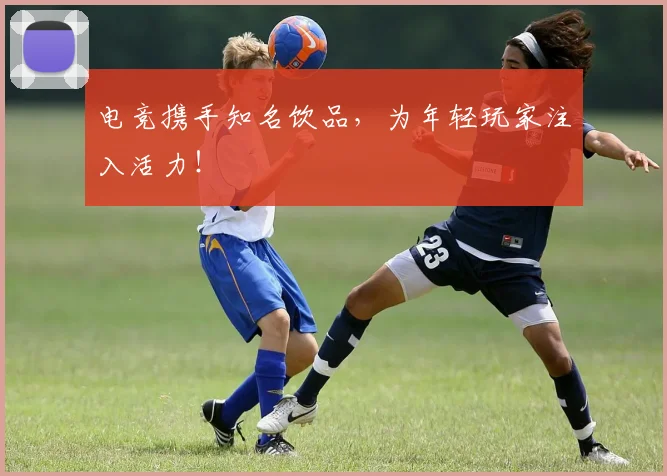 电竞携手知名饮品，为年轻玩家注入活力！