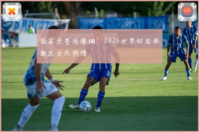 国家荣誉感爆棚！2026世界杯名单激发全民热情