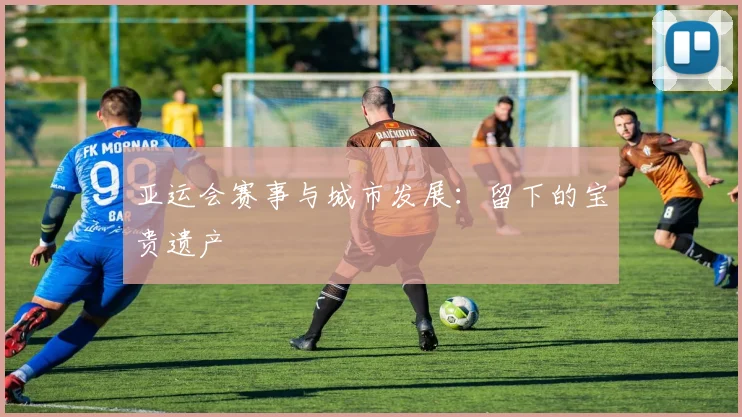 亚运会赛事与城市发展:留下的宝贵遗产