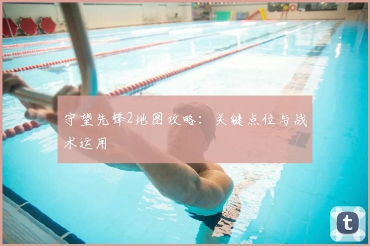 守望先锋2地图攻略:关键点位与战术运用