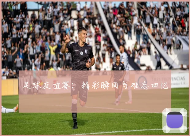 足球友谊赛：精彩瞬间与难忘回忆