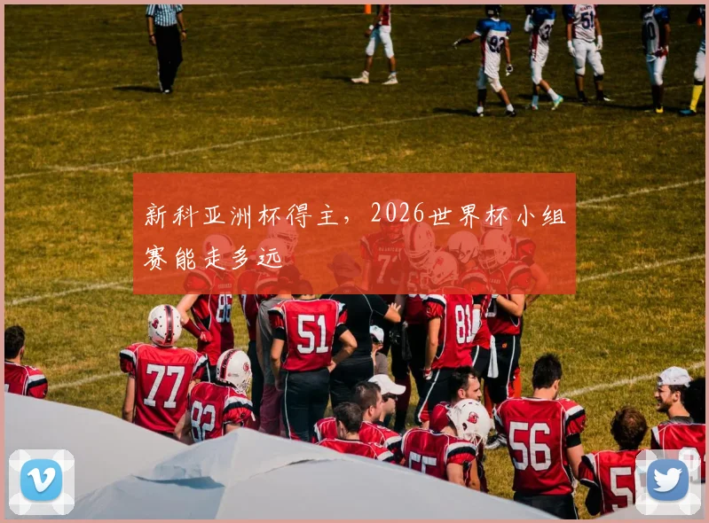 新科亚洲杯得主，2026世界杯小组赛能走多远