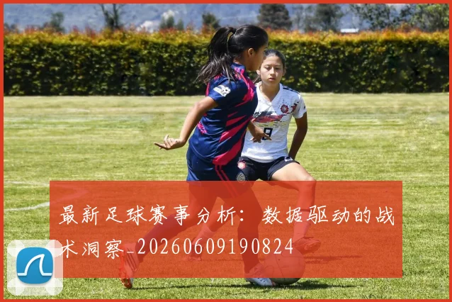 最新足球赛事分析:数据驱动的战术洞察_20260609190824