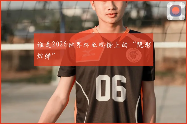 谁是2026世界杯犯规榜上的“隐形炸弹”