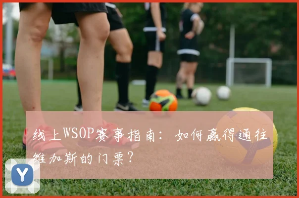 线上WSOP赛事指南:如何赢得通往维加斯的门票?