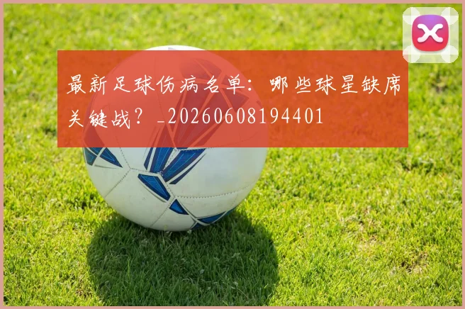 最新足球伤病名单:哪些球星缺席关键战?_20260608194401