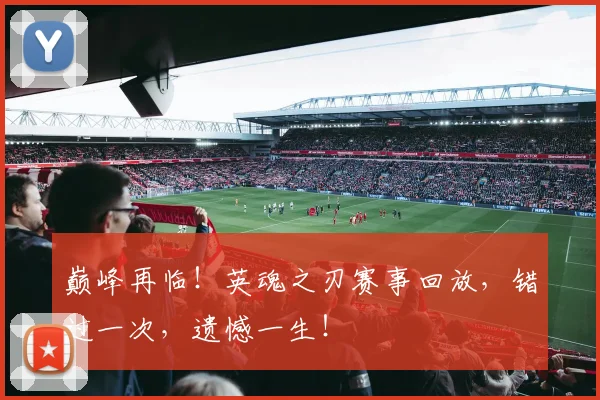 巅峰再临!英魂之刃赛事回放,错过一次,遗憾一生!