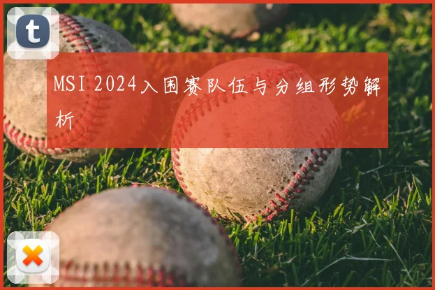 MSI 2024入围赛队伍与分组形势解析