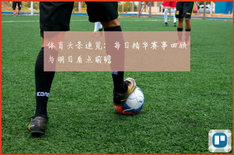 体育头条速览:每日精华赛事回顾与明日看点前瞻