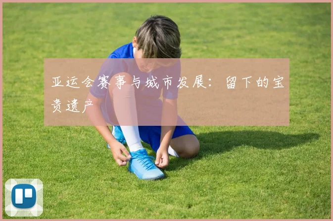 亚运会赛事与城市发展:留下的宝贵遗产