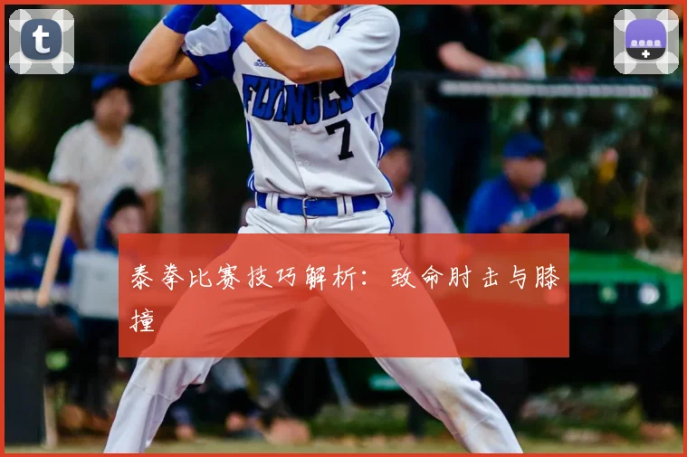 泰拳比赛技巧解析:致命肘击与膝撞