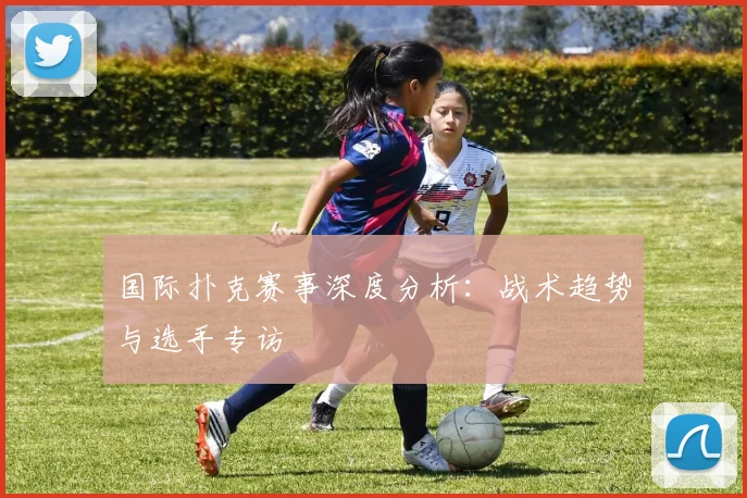 国际扑克赛事深度分析:战术趋势与选手专访