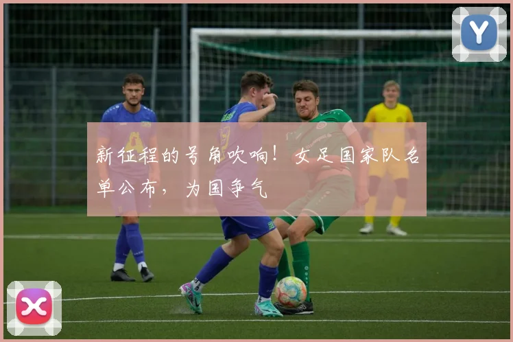 新征程的号角吹响！女足国家队名单公布，为国争气
