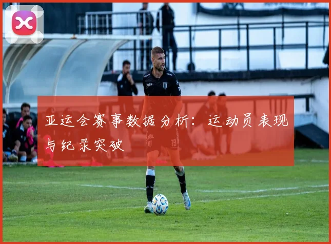 亚运会赛事数据分析:运动员表现与纪录突破