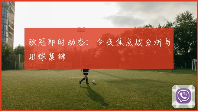 欧冠即时动态：今夜焦点战分析与进球集锦