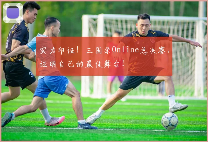 实力印证！三国杀Online总决赛，证明自己的最佳舞台！