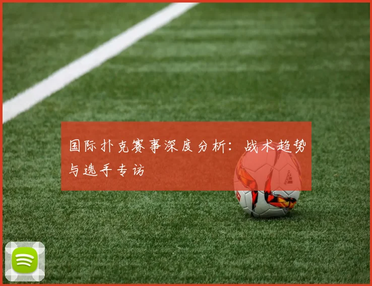 国际扑克赛事深度分析:战术趋势与选手专访
