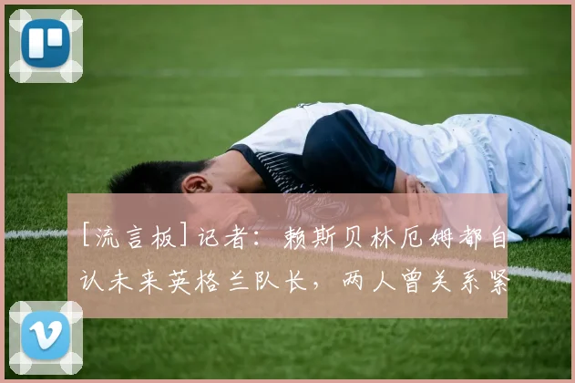 [流言板]记者：赖斯贝林厄姆都自认未来英格兰队长，两人曾关系紧张