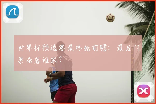世界杯预选赛最终轮前瞻:最后门票花落谁家?