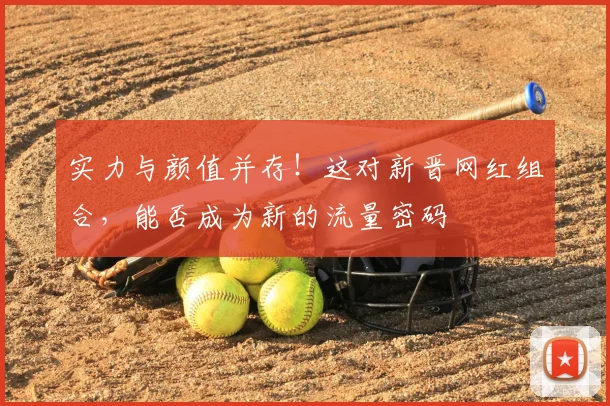 实力与颜值并存！这对新晋网红组合，能否成为新的流量密码