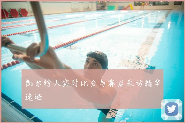 凯尔特人实时比分与赛后采访精华速递