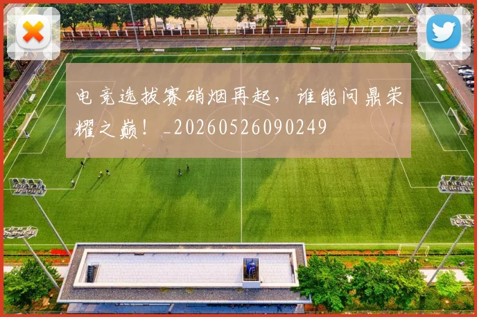 电竞选拔赛硝烟再起,谁能问鼎荣耀之巅!_20260526090249