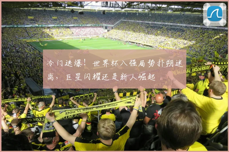 冷门迭爆!世界杯八强局势扑朔迷离,巨星闪耀还是新人崛起