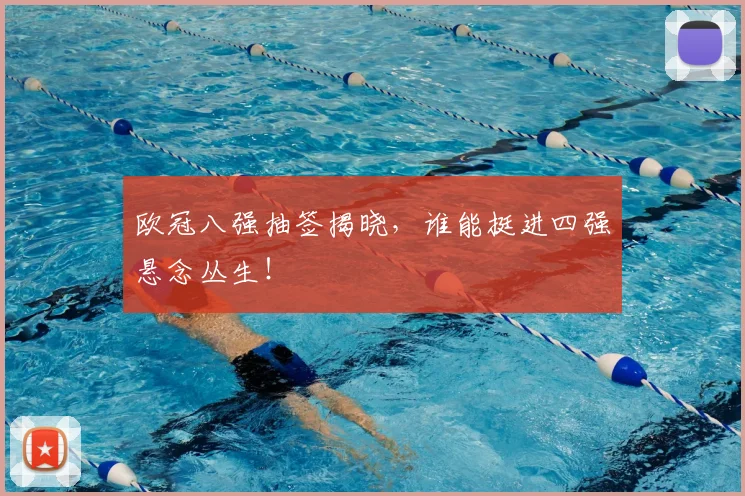 欧冠八强抽签揭晓,谁能挺进四强悬念丛生!